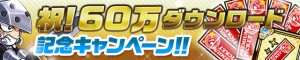 60万DL突破記念キャンペーン実施中 60万DL突破記念キャンペーン実施中