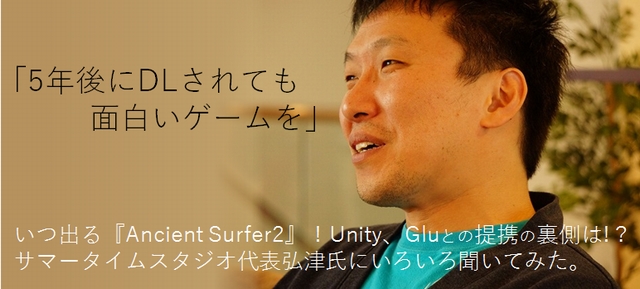 いつ出る『Ancient Surfer2』!Unity、Gluとの提携の裏側は!?サマータイムスタジオ代表弘津氏にいろいろ聞いてみた。の画像